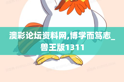 澳彩论坛资料网,博学而笃志_兽王版1311
