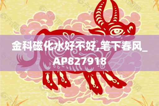 金科磁化水好不好,笔下春风_AP827918
