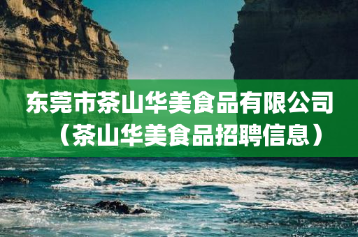 东莞市茶山华美食品有限公司（茶山华美食品招聘信息）