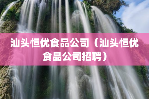 汕头恒优食品公司（汕头恒优食品公司招聘）