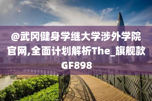 @武冈健身学继大学涉外学院官网,全面计划解析The_旗舰款GF898今晚必出三肖2025_2025新澳门精准免费提供·精确判断