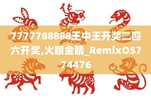 7777788888王中王开奖二四六开奖,火眼金睛_RemixOS774476