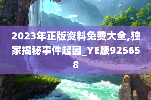 2023年正版资料免费大全,独家揭秘事件起因_YE版925658