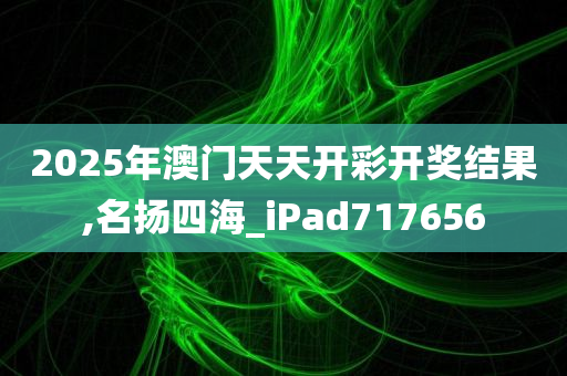 2025年澳门天天开彩开奖结果,名扬四海_iPad717656