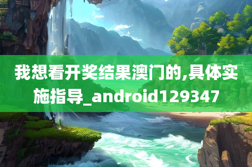 我想看开奖结果澳门的,具体实施指导_android129347