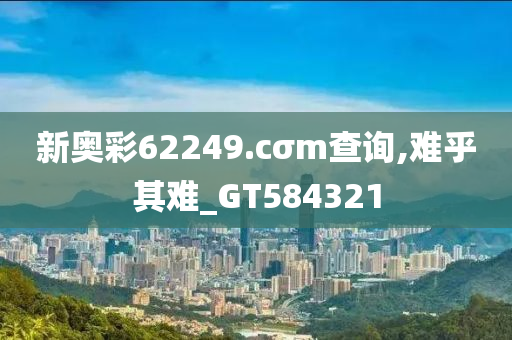 新奥彩62249.cσm查询,难乎其难_GT584321