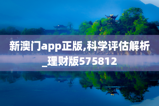 新澳门app正版,科学评估解析_理财版575812