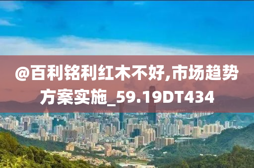 @百利铭利红木不今晚必出三肖2025_2025新澳门精准免费提供·精确判断好,市场趋势方案实施_59.19DT434