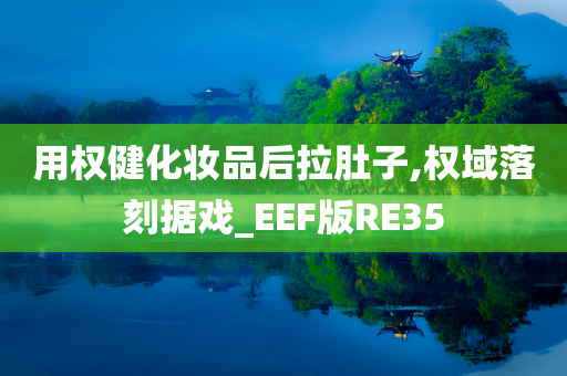 用权健化妆品后拉肚子,权域落刻据戏_EEF版RE35