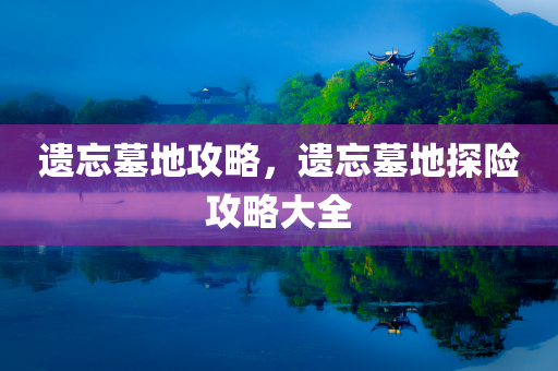 遗忘墓地攻略，遗忘墓地探险攻略大全今晚必出三肖2025_2025新澳门精准免费提供·精确判断