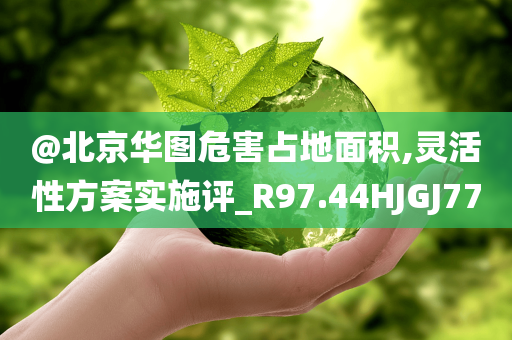@北京华图危害占地面积,灵活性方案实施评_R97.44HJGJ77