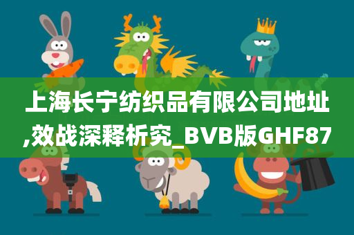 上海长宁纺织品有限公司地址,效战深释析究_BVB版GHF87今晚必出三肖2025_2025新澳门精准免费提供·精确判断