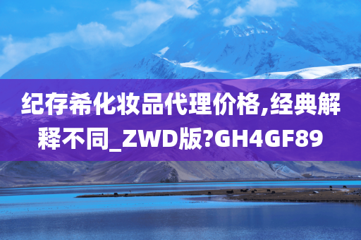 纪存希化妆品代理价格,经典解释不同_ZWD版?GH4GF89