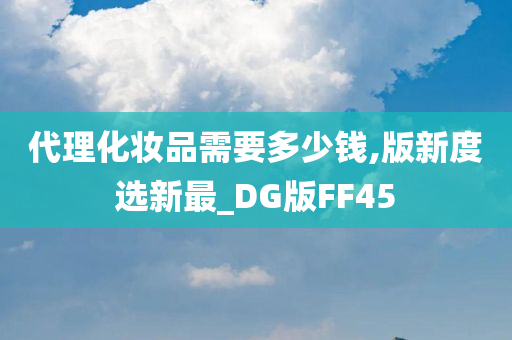 代理化妆品需要多少钱,版新度选新最_DG版FF45