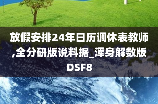 放假安排24年日历调休表教师,全分研版说料据_浑身解数版DSF8