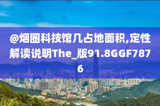 @烟圈科技馆几占地面积,定性解读说明The_版91.8GGF7876