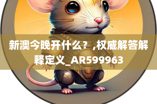 新澳今晚开什么？,权威解答解释定义_AR599963