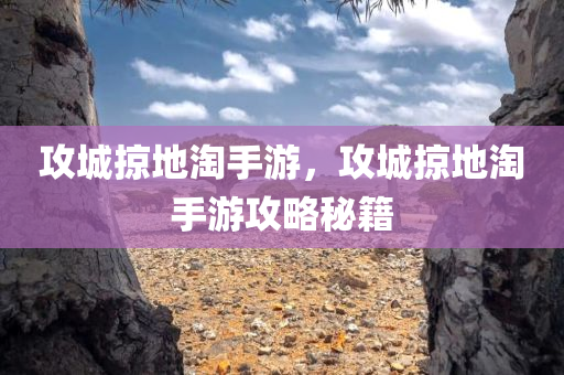 攻城掠今晚必出三肖2025_2025新澳门精准免费提供·精确判断地淘手游，攻城掠地淘手游攻略秘籍