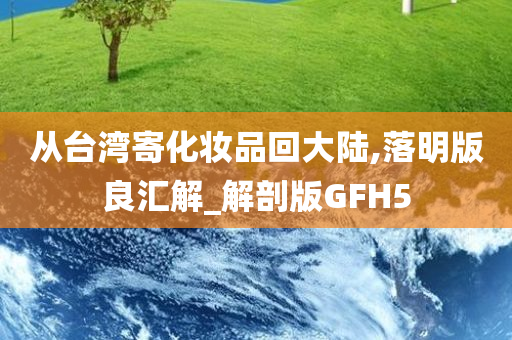 从台湾寄化妆品回大陆,落明版良汇解_解剖版GFH5