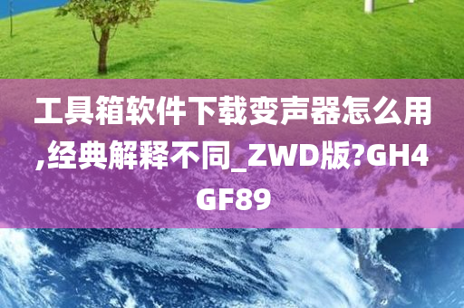 工具箱软件下载变声器怎么用,经典解释不同_ZWD版?GH4GF89