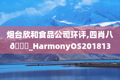 烟台欣和食品公司环评,四肖八??_HarmonyOS201813