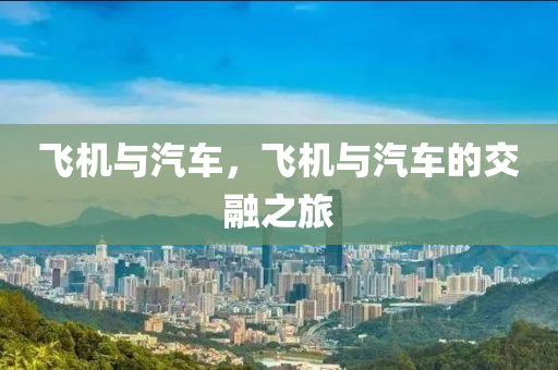 飞机与汽车，飞机与汽车的交融之今晚必出三肖2025_2025新澳门精准免费提供·精确判断旅