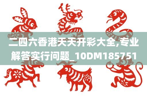 二四六香港天天开彩大全,专业解答实行问题_10DM185751