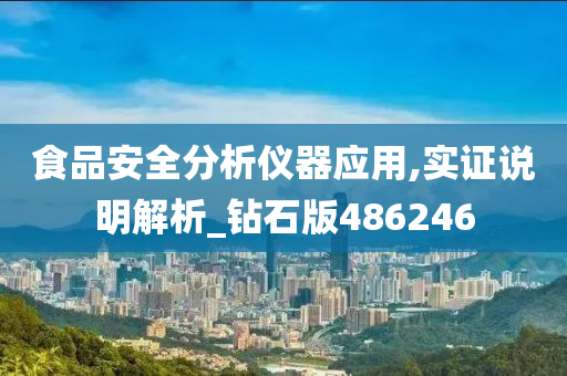 食品安全分析仪器应用,实证说明解析_钻石版486246