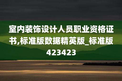 室内装饰设计人员职业资格证书,标准版数据精英版_标准版423423