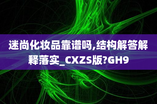 迷尚化妆品靠谱吗,结构解答解释落实_CXZS版?GH9