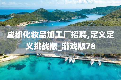 成都化妆品加工厂招聘,定义定义挑战版_游戏版78今晚必出三肖2025_2025新澳门精准免费提供·精确判断