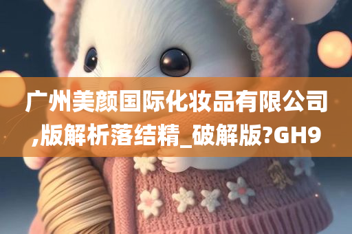 广州美颜国际化妆品有限公司,版解析落结精_破解版?GH9