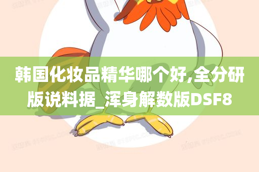 韩国化妆品精华哪个好,全分研版说料据_浑身解数版DSF8