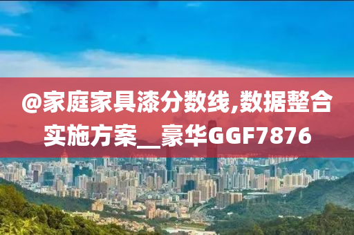 @家庭家具漆分数线,数据整合实施方案__豪华GGF7876