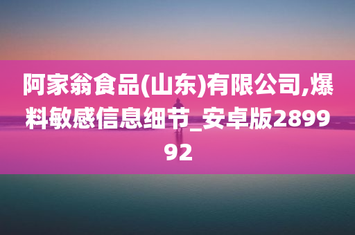 阿家翁食品(山东)有限公司,爆料敏感信息细节_安卓版289992