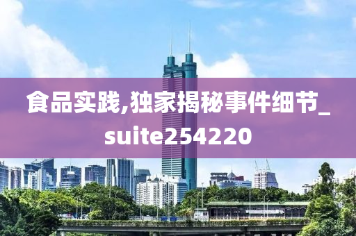 食品实践,独家揭秘事件细节_suite254220