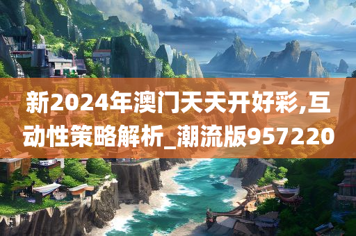新2024年澳门天天开好彩,互动性策略解析_潮流版957220