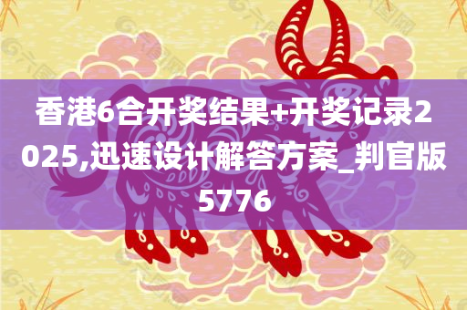 香港6合开奖结果+开奖记录2025,迅速设计解答方案_判官版5776