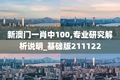 新澳门一肖中100,专业研究解析说明_基础版211122