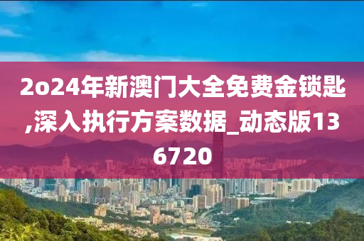 2o24年新澳门大全免费金锁匙,深入执行方案数据_动态版136720