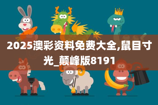 2025澳彩资料免费大全,鼠目寸光_颠峰版8191