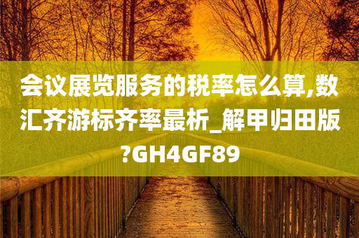 会议展览服务的税率怎么算,数汇齐游标齐率最析_解甲归田版?GH4GF89