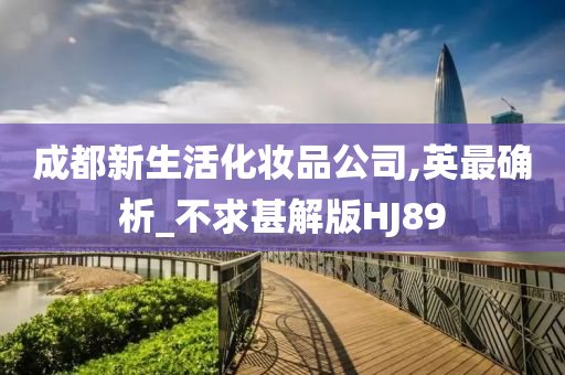 成都新生活化妆品公司,英最确析_不求甚解版HJ89今晚必出三肖2025_2025新澳门精准免费提供·精确判断