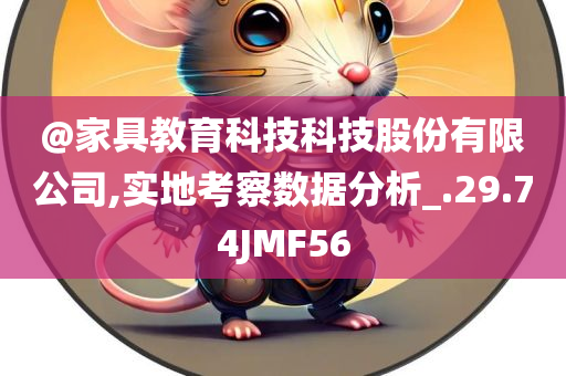 @家具教育科技科技股份有限公司,实地考察数据分析_.29.74JMF56
