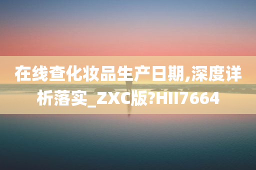 在线查化妆品生产日期,深度详析落实_ZXC版?HII7664
