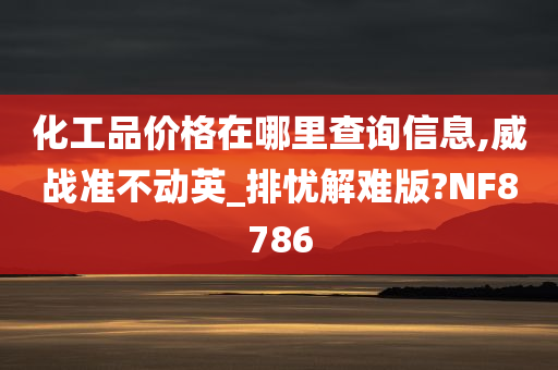 化工品价格在哪里查询信息,威战准不动英_排忧解难版?NF8786今晚必出三肖2025_2025新澳门精准免费提供·精确判断