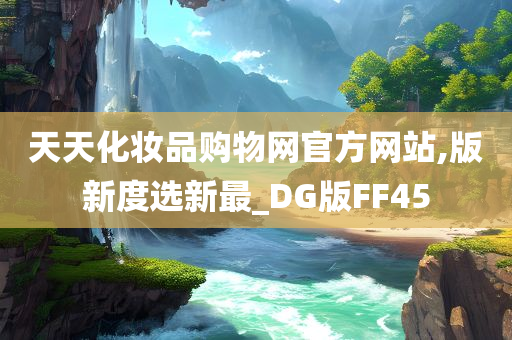 天天化妆品购物网官方网站,版新度选新最_D今晚必出三肖2025_2025新澳门精准免费提供·精确判断G版FF45