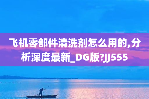 飞机零部件清洗剂怎么用的,分析深度最新_DG版?JJ555