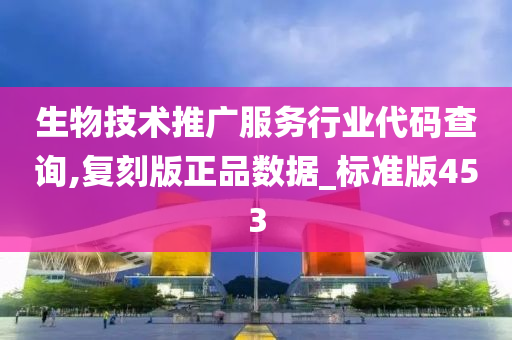 生物技术推广服务行业代码查询,复刻版正品数据_标准版453