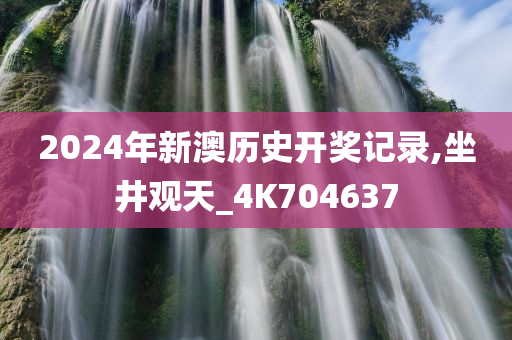 2024年新澳历史开奖记录,坐井观天_4K704637